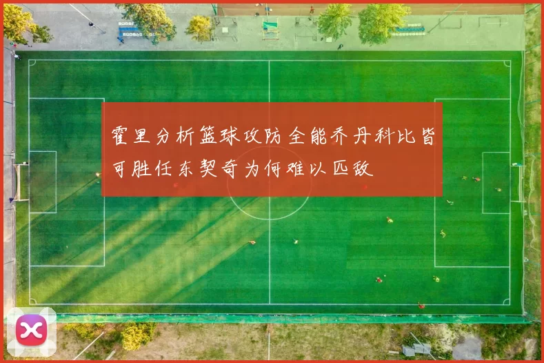 霍里分析篮球攻防全能乔丹科比皆可胜任东契奇为何难以匹敌
